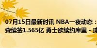 07月15日最新时讯 NBA一夜动态：快船酝酿威少交易 布伦森续签1.565亿 勇士欲续约库里 - 球市风云再起