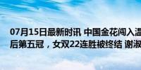 07月15日最新时讯 中国金花闯入温网混双决赛！冲击复出后第五冠，女双22连胜被终结 谢淑薇混双争冠