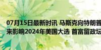 07月15日最新时讯 马斯克向特朗普捐款 希望利用巨额财富来影响2024年美国大选 首富留政坛印记