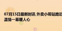 07月15日最新时讯 外卖小哥站路边吃饭被店主请进屋 夏日温情一幕暖人心