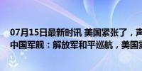 07月15日最新时讯 美国紧张了，声称在阿拉斯加发现多艘中国军舰：解放军和平巡航，美国需适应