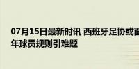 07月15日最新时讯 西班牙足协或面临3.2万欧元罚款 未成年球员规则引难题