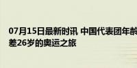 07月15日最新时讯 中国代表团年龄最大和最小的运动员 相差26岁的奥运之旅