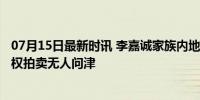 07月15日最新时讯 李嘉诚家族内地资产被卷进风波 53亿股权拍卖无人问津