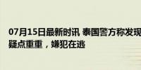 07月15日最新时讯 泰国警方称发现失踪中国女子遗体 案情疑点重重，嫌犯在逃