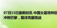 07月15日最新时讯 中国女篮将帅回应热身赛连续输球 全力冲刺巴黎，期待克服挑战