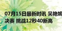 07月15日最新时讯 吴艳妮目标是进巴黎奥运决赛 挑战12秒40新高