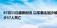 07月15日最新时讯 以军袭击加沙城附近流离失所者营地 至少17人死亡