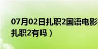 07月02日扎职2国语电影完整版在线观看（扎职2有吗）