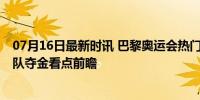 07月16日最新时讯 巴黎奥运会热门项目观赛日历来了 中国队夺金看点前瞻