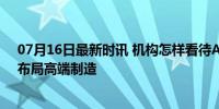 07月16日最新时讯 机构怎样看待A股后市机遇 拐点将至，布局高端制造