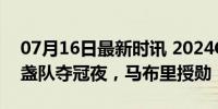 07月16日最新时讯 2024CYBA联赛收官 金盏队夺冠夜，马布里授勋