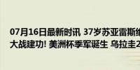 07月16日最新时讯 37岁苏亚雷斯绝境救主: 补时绝平 点球大战建功! 美洲杯季军诞生 乌拉圭2-2加拿大绝境逆转