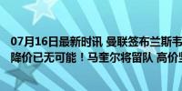 07月16日最新时讯 曼联签布兰斯韦特遭致命打击，7000万降价已无可能！马奎尔将留队 高价坚守防线