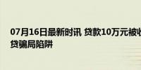 07月16日最新时讯 贷款10万元被收了2.9万服务费 揭秘助贷骗局陷阱