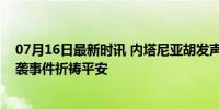 07月16日最新时讯 内塔尼亚胡发声：令人震惊，特朗普遇袭事件祈祷平安