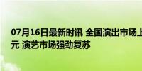 07月16日最新时讯 全国演出市场上半年票房收入超190亿元 演艺市场强劲复苏