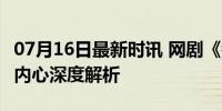 07月16日最新时讯 网剧《错位》大反转 人物内心深度解析