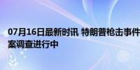 07月16日最新时讯 特朗普枪击事件致集会观众1死2伤 刺杀案调查进行中