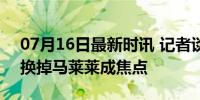 07月16日最新时讯 记者谈申花本赛季表现 换掉马莱莱成焦点