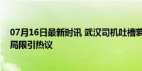 07月16日最新时讯 武汉司机吐槽萝卜快跑：太苕了，技术局限引热议