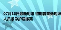 07月16日最新时讯 特朗普竞选现场遭枪击 右耳有血迹 特勤人员紧急护送撤离