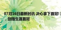 07月16日最新时讯 决心拿下首冠! 凯恩社媒: 准备付出一切，剑指生涯首冠