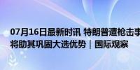 07月16日最新时讯 特朗普遭枪击事件有何影响？专家：或将助其巩固大选优势｜国际观察