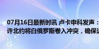 07月16日最新时讯 卢卡申科发声：两国已撤军！曾称不允许北约将白俄罗斯卷入冲突，确保边境安全