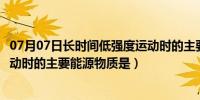 07月07日长时间低强度运动时的主要能源（长时间低强度运动时的主要能源物质是）