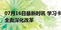 07月16日最新时讯 学习卡丨习近平总书记论全面深化改革