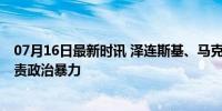 07月16日最新时讯 泽连斯基、马克龙、尹锡悦发声 强烈谴责政治暴力