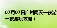 07月07日广州两天一夜游玩路线（广州两天一夜游玩攻略）