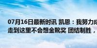 07月16日最新时讯 凯恩：我努力成为以团队为先的领袖；走到这里不会想金靴奖 团结制胜，金靴让位