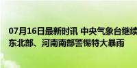 07月16日最新时讯 中央气象台继续发布暴雨黄色预警 四川东北部、河南南部警惕特大暴雨