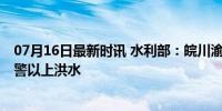 07月16日最新时讯 水利部：皖川渝鄂等地31条河流发生超警以上洪水