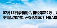 07月16日最新时讯 曾经年薪9万，如今狂赚1.04亿，效力三支球队都夺冠 谁有他励志？ NBA草根逆袭传奇