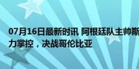 07月16日最新时讯 阿根廷队主帅斯卡洛尼谈美洲杯决赛 全力掌控，决战哥伦比亚