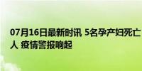 07月16日最新时讯 5名孕产妇死亡！日本食人菌感染1144人 疫情警报响起