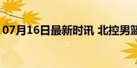 07月16日最新时讯 北控男篮官宣沈梓捷加盟