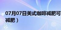 07月07日美式咖啡减肥可以喝吗（美式咖啡减肥）