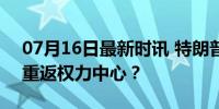 07月16日最新时讯 特朗普遭枪击后首露面 重返权力中心？