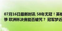 07月16日最新时讯 58年无冠！英格兰竟还不是世界足坛最惨 欧洲杯决赛能否破咒？ 冠军梦近在咫尺