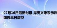 07月16日最新时讯 岸田文雄表示反对任何暴力形式 祈祷特朗普早日康复