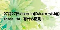 07月07日share in和share with的区别（share   with   与share   to   有什么区别）