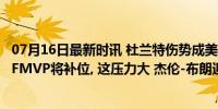 07月16日最新时讯 杜兰特伤势成美国男篮危机, 若退出新科FMVP将补位, 这压力大 杰伦-布朗迎考验