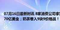 07月16日最新时讯 8家消费公司拿到新钱；小红书估值达170亿美金；奶茶卷入9块9价格战！