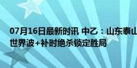 07月16日最新时讯 中乙：山东泰山B队2-0西安崇德荣海，世界波+补时绝杀锁定胜局