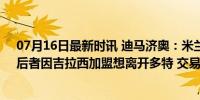 07月16日最新时讯 迪马济奥：米兰已经接触菲尔克鲁格，后者因吉拉西加盟想离开多特 交易或加速进行