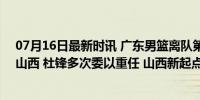 07月16日最新时讯 广东男篮离队第一人！2米16内线加盟山西 杜锋多次委以重任 山西新起点？